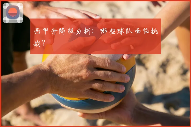 西甲升降级分析：哪些球队面临挑战？