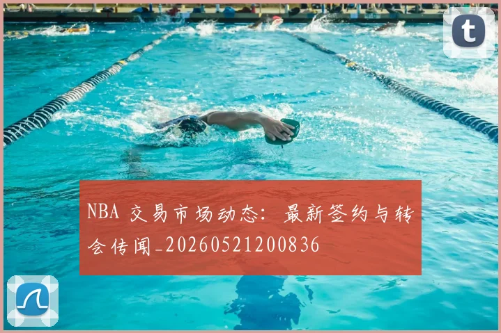 NBA 交易市场动态：最新签约与转会传闻_20260521200836