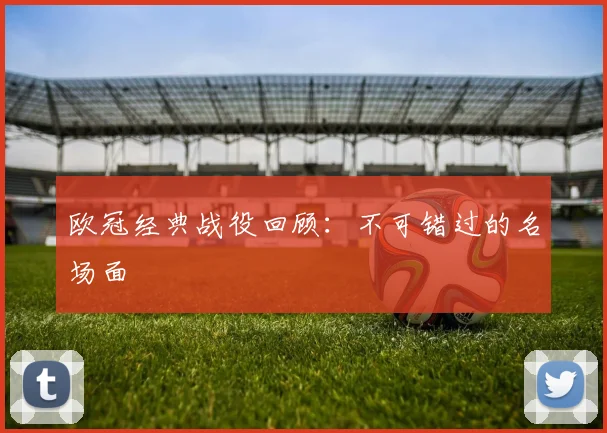 欧冠经典战役回顾:不可错过的名场面