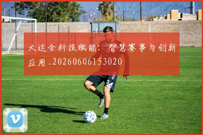 大运会科技赋能：智慧赛事与创新应用_20260606153020