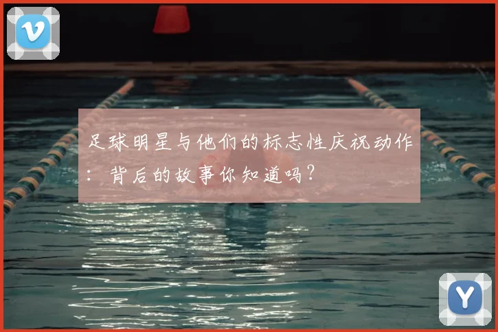足球明星与他们的标志性庆祝动作:背后的故事你知道吗?