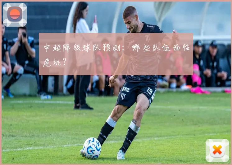 中超降级球队预测:哪些队伍面临危机?