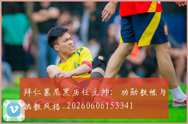 拜仁慕尼黑历任主帅：功勋教练与执教风格_20260606153341