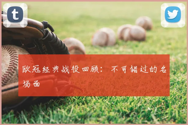 欧冠经典战役回顾：不可错过的名场面