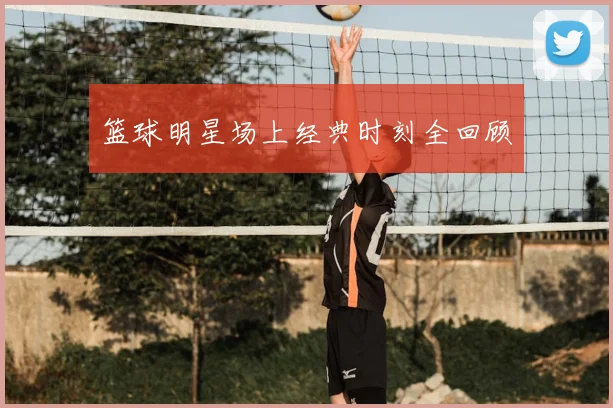 篮球明星场上经典时刻全回顾