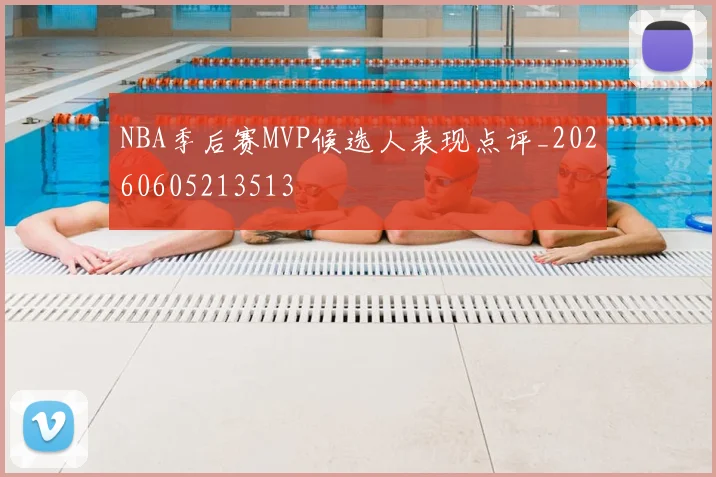NBA季后赛MVP候选人表现点评_20260605213513