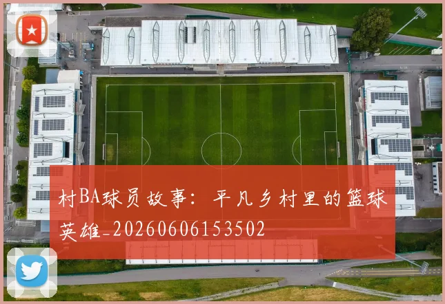 村BA球员故事:平凡乡村里的篮球英雄_20260606153502