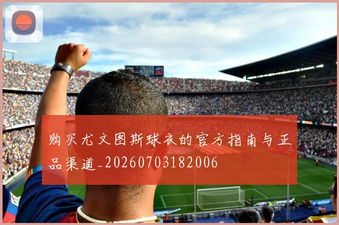 购买尤文图斯球衣的官方指南与正品渠道_20260703182006