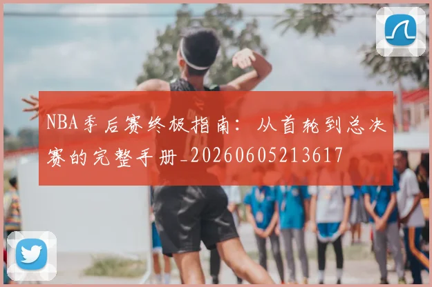 NBA季后赛终极指南：从首轮到总决赛的完整手册_20260605213617