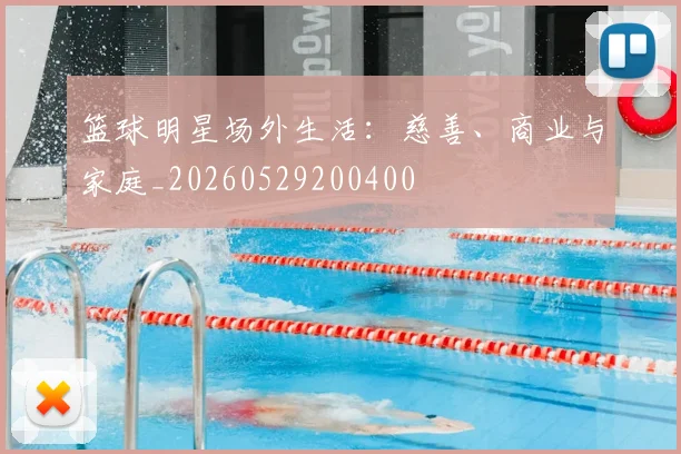 篮球明星场外生活：慈善、商业与家庭_20260529200400