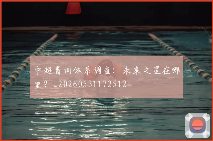中超青训体系调查：未来之星在哪里？_20260531172512