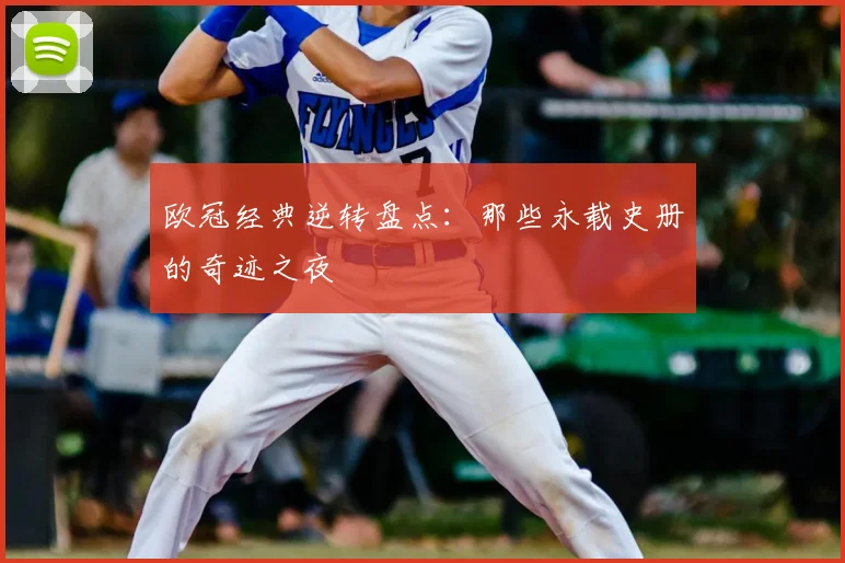 欧冠经典逆转盘点:那些永载史册的奇迹之夜
