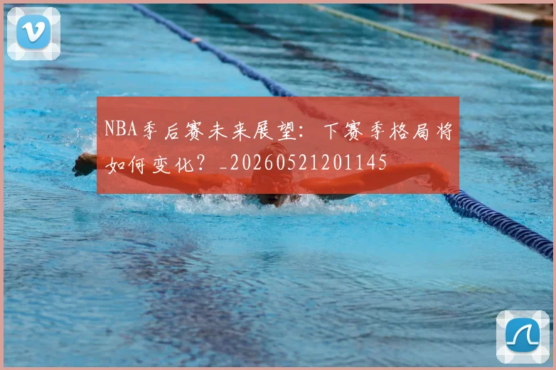 NBA季后赛未来展望：下赛季格局将如何变化？_20260521201145