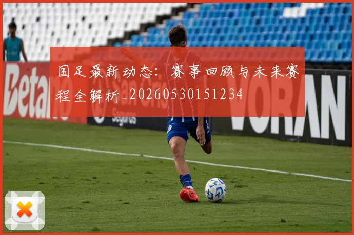 国足最新动态:赛事回顾与未来赛程全解析_20260530151234