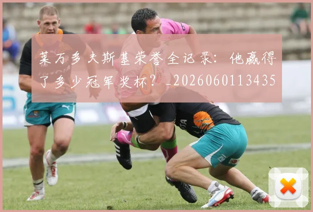 莱万多夫斯基荣誉全记录:他赢得了多少冠军奖杯?_20260601134350