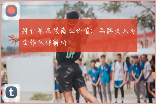 拜仁慕尼黑商业价值：品牌收入与合作伙伴解析