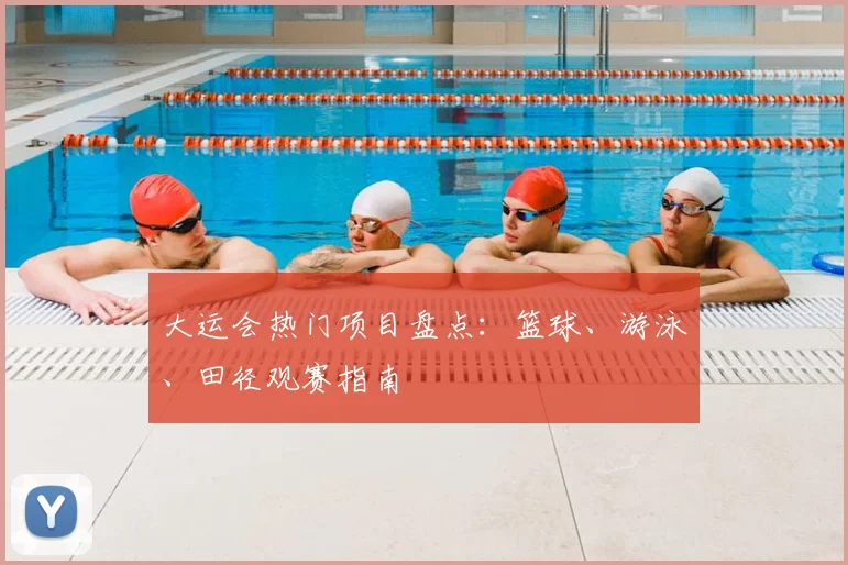 大运会热门项目盘点：篮球、游泳、田径观赛指南