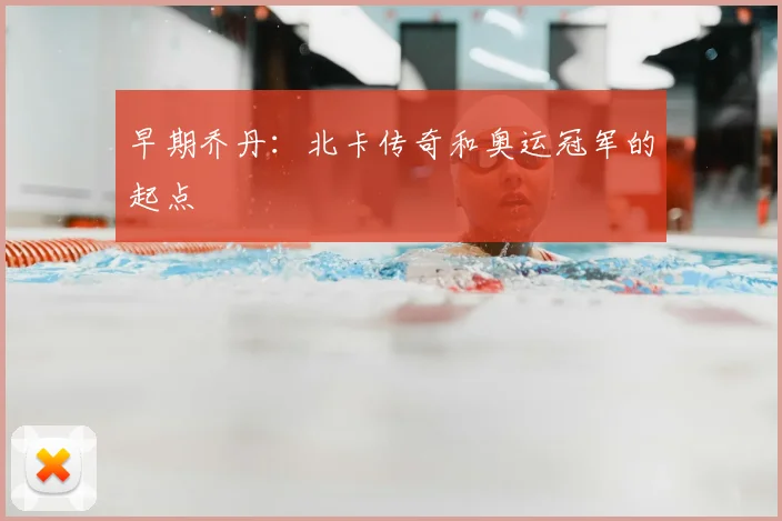 早期乔丹:北卡传奇和奥运冠军的起点