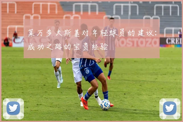 莱万多夫斯基对年轻球员的建议：成功之路的宝贵经验