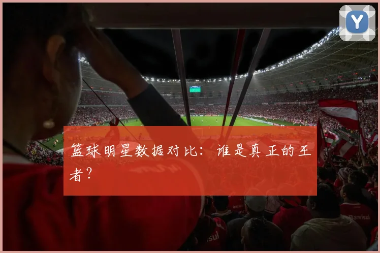 篮球明星数据对比:谁是真正的王者?