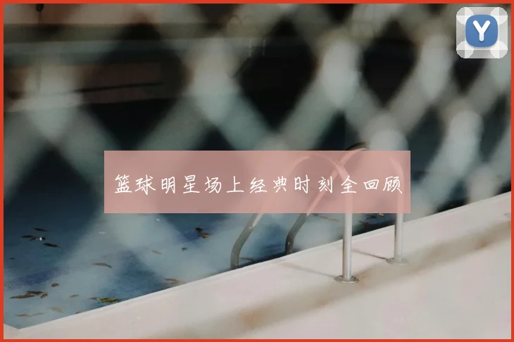 篮球明星场上经典时刻全回顾