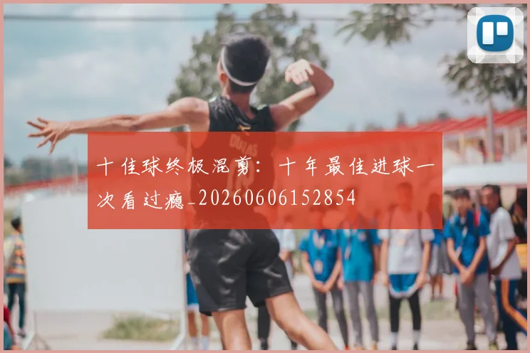 十佳球终极混剪:十年最佳进球一次看过瘾_20260606152854