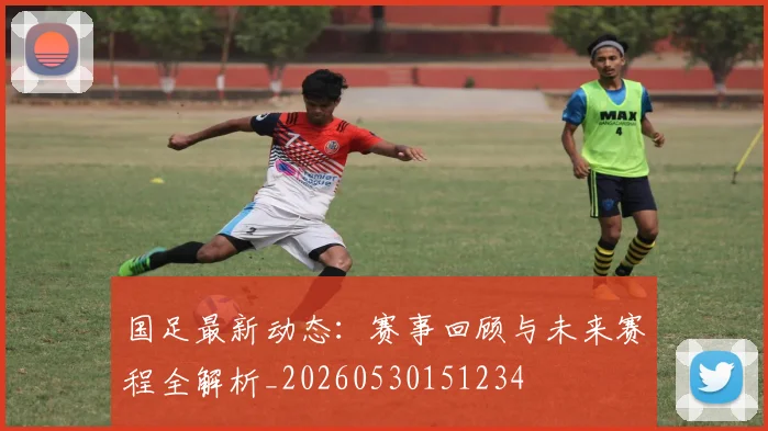 国足最新动态：赛事回顾与未来赛程全解析_20260530151234