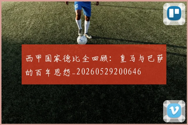 西甲国家德比全回顾：皇马与巴萨的百年恩怨_20260529200646