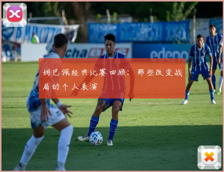 姆巴佩经典比赛回顾：那些改变战局的个人表演