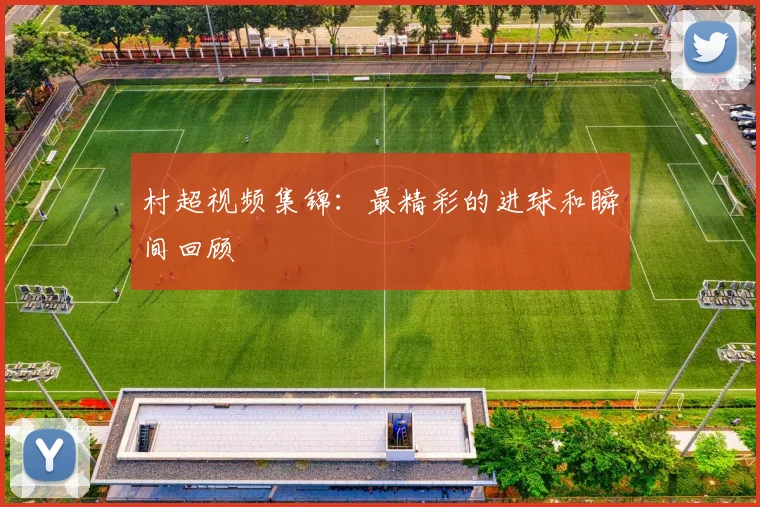 村超视频集锦：最精彩的进球和瞬间回顾
