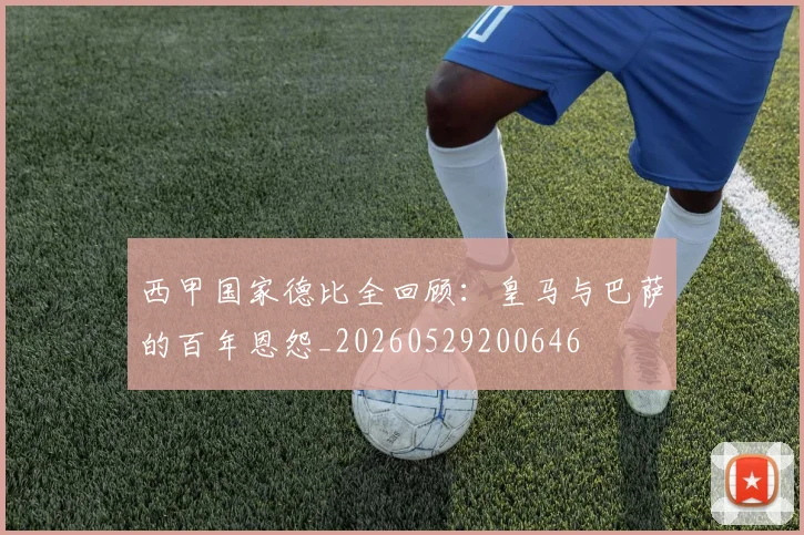西甲国家德比全回顾：皇马与巴萨的百年恩怨_20260529200646