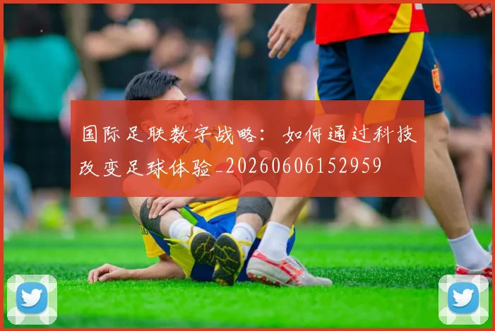 国际足联数字战略：如何通过科技改变足球体验_20260606152959