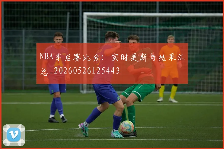 NBA季后赛比分:实时更新与结果汇总_20260526125443