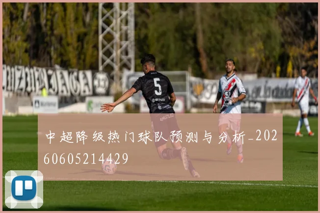 中超降级热门球队预测与分析_20260605214429