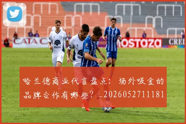 哈兰德商业代言盘点：场外吸金的品牌合作有哪些？_20260527111817