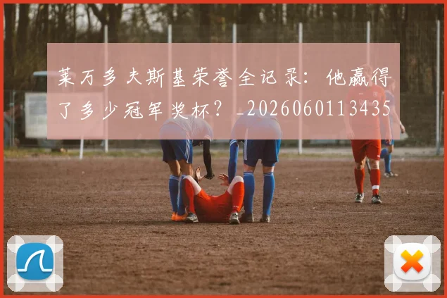 莱万多夫斯基荣誉全记录:他赢得了多少冠军奖杯?_20260601134350