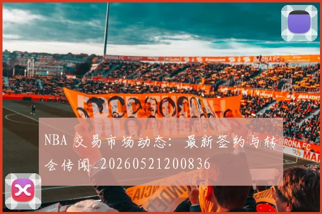 NBA 交易市场动态:最新签约与转会传闻_20260521200836