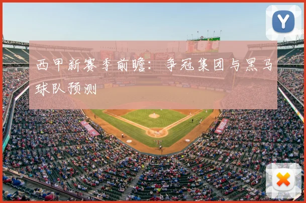 西甲新赛季前瞻：争冠集团与黑马球队预测