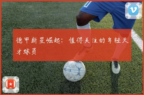 德甲新星崛起：值得关注的年轻天才球员