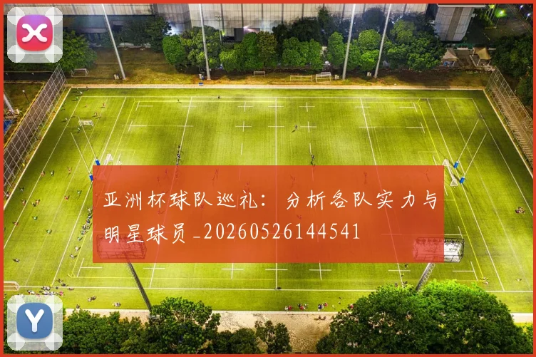 亚洲杯球队巡礼:分析各队实力与明星球员_20260526144541