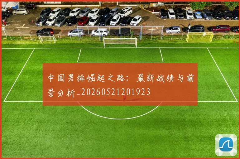 中国男排崛起之路：最新战绩与前景分析_20260521201923